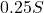 0.25S