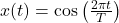 x(t)=\cos\left(\frac{2\pi{t}}{T}\right)\\