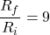 \[\frac{R_f}{R_i} = 9 \]