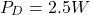 \[P_D = 2.5 W \]