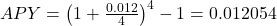 APY = {\left( {1 + \frac{{0.012}}{4}} \right)^4} - 1 = 0.012054