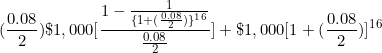 \[ ( \frac {0.08}{2} ) \$ 1,000 \lbrack \frac {1 - \frac {1}{ \lbrace 1 + ( \frac {0.08}{2} ) \rbrace ^1^6 } } { \frac {0.08}{2} } \rbrack + \$ 1,000 \lbrack 1 + ( \frac {0.08}{2}) \rbrack ^1^6\]