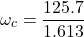 \[ \omega_c = \frac{125.7}{1.613} \]