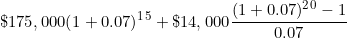 \[  \$ 175,000  (1 + 0.07) ^1^5 +  \$ 14,000 \frac{(1 + 0.07) ^2^0 - 1}{0.07} \]