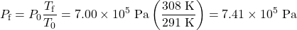 \displaystyle{P}_{\text{f}}=P_0\frac{T_{\text{f}}}{T_0}=7.00\times10^5\text{ Pa}\left(\frac{308\text{ K}}{291\text{ K}}\right)=7.41\times10^5\text{ Pa}\\