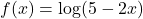 f(x) = \log (5 - 2x)