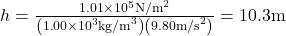 h=\frac{1\text{.}\text{01}\times {\text{10}}^{5}{\text{N/m}}^{2}}{\left(1\text{.}\text{00}\times {\text{10}}^{3}{\text{kg/m}}^{3}\right)\left(9\text{.}\text{80}{\text{m/s}}^{2}\right)}=\text{10}\text{.}3\text{m}\\