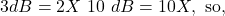 \[3 dB = 2X\ 10\ dB = 10X, \text{ so,} \]