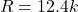 \[ R = 12.4 k \]