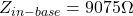 \[Z_{in-base} = 9075 \Omega \]
