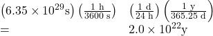 \begin{array}{ll}\left(6.35\times {\text{10}}^{\text{29}}\text{s}\right)\left(\frac{\text{1 h}}{\text{3600 s}}\right)& \left(\frac{\text{1 d}}{\text{24 h}}\right)\left(\frac{\text{1 y}}{\text{365.25 d}}\right)\\ =& 2.0\times {\text{10}}^{\text{22}}\text{y}\end{array}\\
