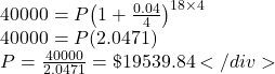 \[\begin{array}{l} 40000 = P{\left( {1 + \frac{{0.04}}{4}} \right)^{18 \times 4}}\\ 40000 = P(2.0471)\\ P = \frac{{40000}}{{2.0471}} = \$ 19539.84 </div> \end{array}\]