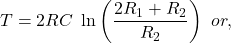 \[T = 2 RC \ \ln \left( \frac{2 R_1+R_2}{R_2} \right) \ or, \]