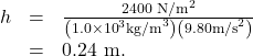 \begin{array}{lll}h& =& \frac{\text{2400 N}{\text{/m}}^{2}}{\left(1\text{.}0\times {\text{10}}^{3}{\text{kg/m}}^{3}\right)\left(9\text{.}\text{80}{\text{m/s}}^{2}\right)}\\ & =& \text{0.24 m.}\end{array}\\