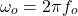 \[\omega_o = 2 \pi f_o \]