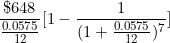 \[ \frac { \$ 648}{  \frac {0.0575}{12} } \lbrack 1 -  \frac {1}{ (1 + \frac {0.0575}{12} )^7}  \rbrack \]