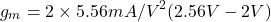 \[g_m = 2 \times 5.56 mA/V^2 (2.56 V -2V) \]