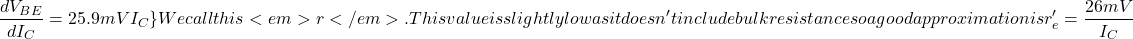 \[\frac{dV_{BE}}{dI_C} = 25.9mV I_C \} We call this <em>r</em>′ . This value is slightly low as it doesn't include bulk resistance so a good approximation is \[r'_e = \frac{26 mV}{I_C} \]
