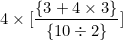 \[ 4 \times \lbrack \frac { \lbrace 3 + 4 \times 3 \rbrace}{ \lbrace 10 \div 2 \rbrace} \rbrack \]