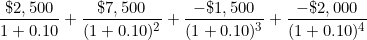 \[ \frac { \$ 2,500}{1 + 0.10} + \frac { \$ 7,500}{ (1 + 0.10) ^2 }  + \frac {- \$ 1,500}{ (1 + 0.10) ^3} + \frac {- \$ 2,000}{ (1 + 0.10) ^4} \]