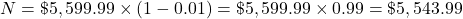 N=\char36 5,599.99\times(1-0.01)=\char36 5,599.99\times0.99=\char36 5,543.99