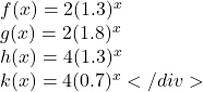 \begin{array}{l}  f(x) = 2{(1.3)^x}\\  g(x) = 2{(1.8)^x}\\  h(x) = 4{(1.3)^x}\\  k(x) = 4{(0.7)^x}  </div> \end{array}