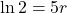 \ln 2 = 5r
