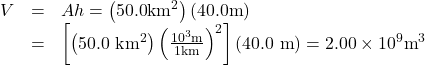 \begin{array}{lll}V& =& {Ah}=\left(\text{50.0}{\text{km}}^{2}\right)\left(\text{40.0}\text{m}\right)\\ & =& \left[\left(\text{50.0 k}{\text{m}}^{2}\right){\left(\frac{{\text{10}}^{3}\text{m}}{1\text{km}}\right)}^{2}\right]\left(\text{40.0 m}\right)=2\text{.}\text{00}\times {\text{10}}^{9}{\text{m}}^{3}\end{array}\\