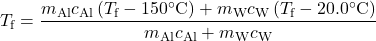 \displaystyle{T_{\text{f}}}=\frac{m_{\text{Al}}c_{\text{Al}}\left(T_{\text{f}}-150^{\circ}\text{C}\right)+m_{\text{W}}c_{\text{W}}\left(T_{\text{f}}-20.0^{\circ}\text{C}\right)}{m_{\text{Al}}c_{\text{Al}}+m_{\text{W}}c_{\text{W}}}\\