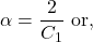 \[ \alpha = \frac{2}{C_1} \text{ or,} \]