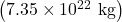 \left(7\text{.}\text{35}\times {\text{10}}^{\text{22}}\text{ kg}\right)
