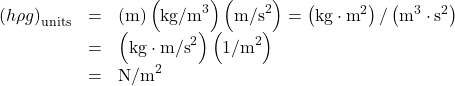 \begin{array}{lll}{\left(h\rho g\right)}_{\text{units}}& =& \left(\text{m}\right)\left({\text{kg/m}}^{3}\right)\left({\text{m/s}}^{2}\right)=\left(\text{kg}\cdot {\text{m}}^{2}\right)/\left({\text{m}}^{3}\cdot {\text{s}}^{2}\right)\\ & =& \left(\text{kg}\cdot {\text{m/s}}^{2}\right)\left({\text{1/m}}^{2}\right)\\ & =& {\text{N/m}}^{2}\end{array}\\