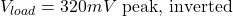 \[V_{load} = 320mV \text{ peak, inverted} \]