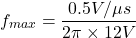 \[f_{max} = \frac{0.5V/\mu s}{2 \pi \times 12 V} \]