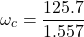 \[ \omega_c = \frac{125.7}{1.557} \]