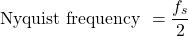 \[\text{Nyquist frequency } = \frac{f_s}{2} \]