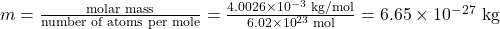m=\frac{\text{molar mass}}{\text{number of atoms per mole}}=\frac{4.0026\times10^{-3}\text{ kg/mol}}{6.02\times10^{23}\text{ mol}}=6.65\times10^{-27}\text{ kg}\\
