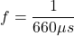\[f = \frac{1}{660 \mu s} \]