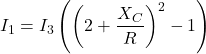 \[I_1 = I_3 \left(\left( 2+ \frac{X_C}{R} \right)^{2} -1\right) \]