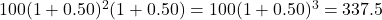 100{(1 + 0.50)^2}(1 + 0.50) = 100{(1 + 0.50)^3} = 337.5