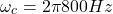 \[\omega_c = 2\pi 800 Hz \]