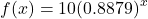 \[f(x) = 10{(0.8879)^x}\]