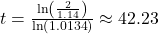 t = \frac{{\ln \left( {\frac{2}{{1.14}}} \right)}}{{\ln \left( {1.0134} \right)}} \approx 42.23