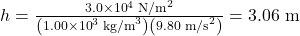 Rendered by QuickLaTeX.com h=\frac{3.0 \times {10}^{4}\text{ N/m}^{2}}{\left(1.00 \times {10}^{3}\text{ kg/m}^{3}\right)\left(9.80 \text{ m/s}^{2}\right)}=3.06\text{ m}\\