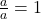 \frac{a}{a} = 1