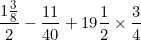 \[ \frac {1 \frac {3}{8}}{2} - \frac {11}{40} + 19 \frac {1}{2} \times \frac {3}{4} \]