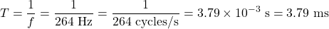 \displaystyle{T}=\frac{1}{f}=\frac{1}{264\text{ Hz}}=\frac{1}{264\text{ cycles/s}}=3.79\times10^{-3}\text{ s}=3.79\text{ ms}\\