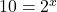 10 = {2^x}