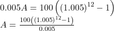 \[\begin{array}{l} 0.005A = 100\left( {{{\left( {1.005} \right)}^{12}} - 1} \right)\\ A = \frac{{100\left( {{{\left( {1.005} \right)}^{12}} - 1} \right)}}{{0.005}} \end{array}\]