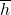 \overline{h}\\